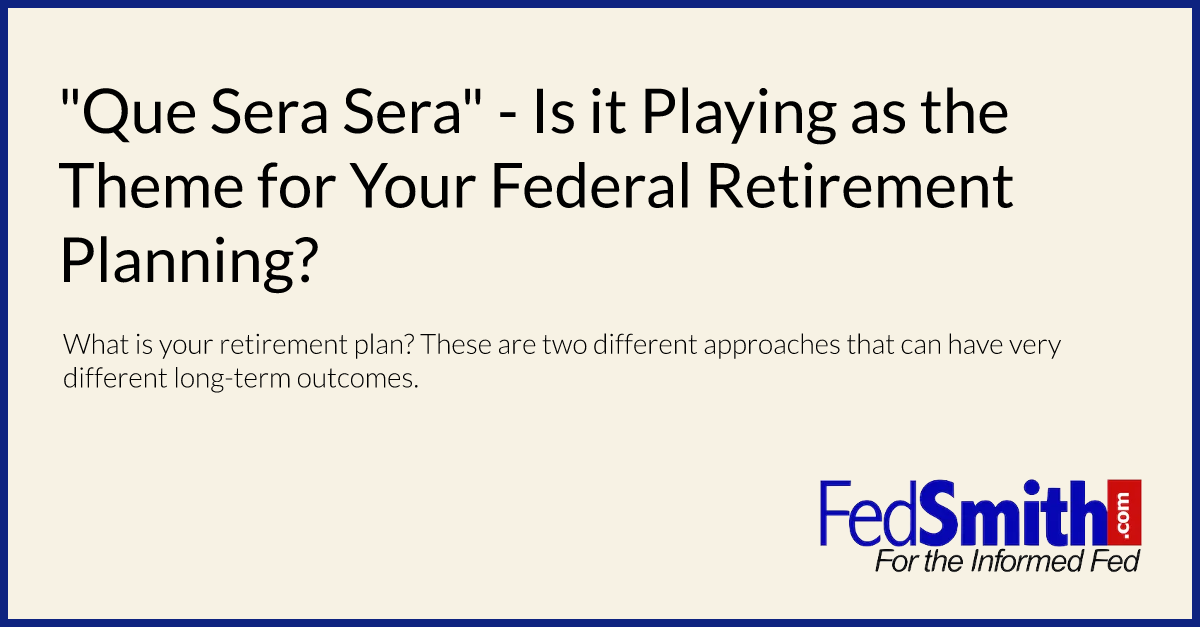 "Que Sera Sera" - Is it Playing as the Theme for Your Federal Retirement Planning?