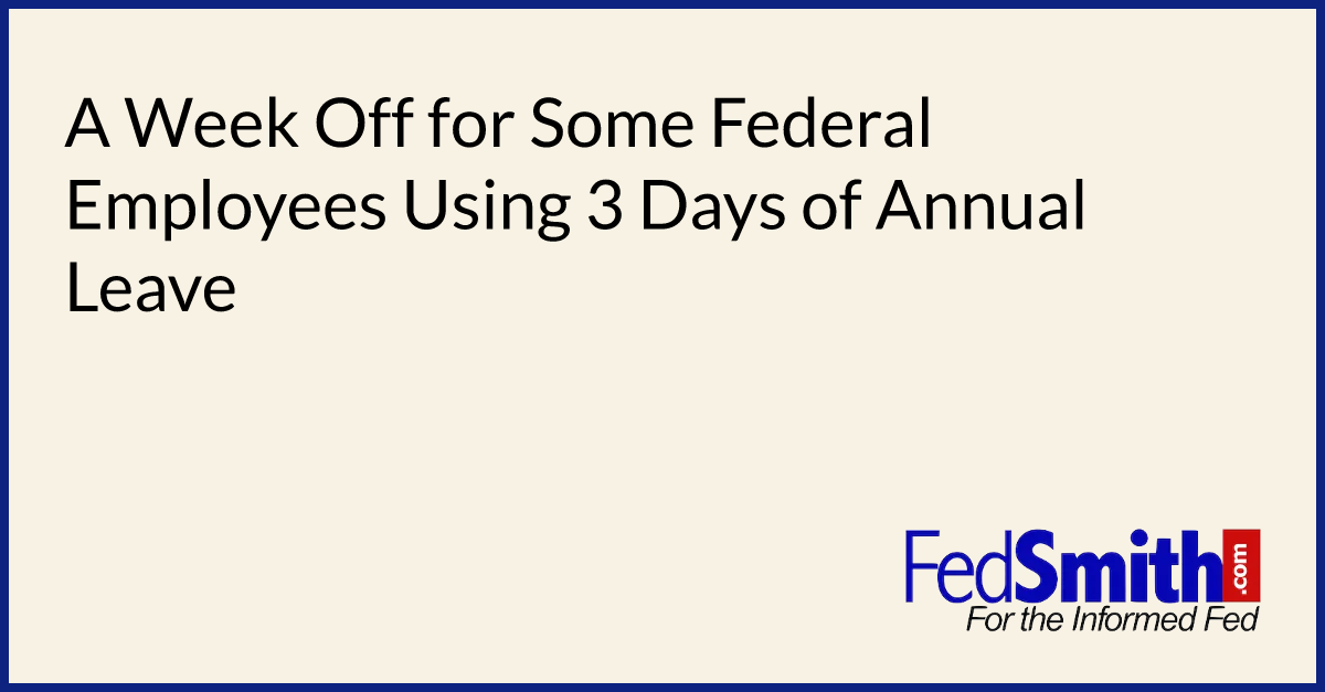 A Week Off for Some Federal Employees Using 3 Days of Annual Leave