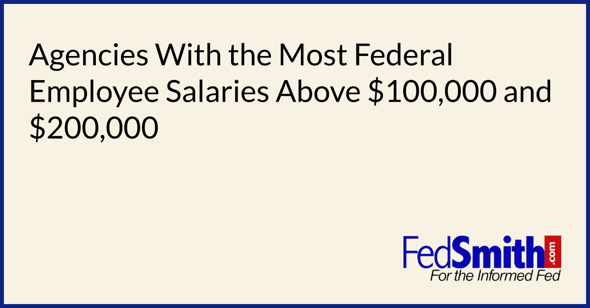 Agencies With The Most Federal Employee Salaries Above 100,000 And