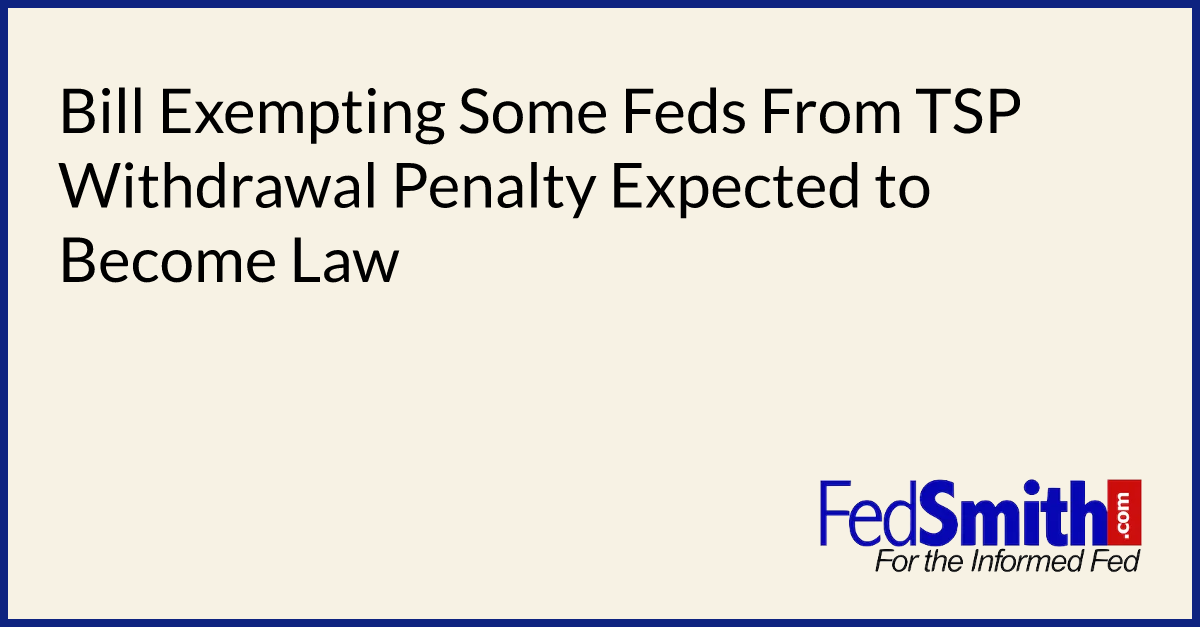 Bill Exempting Some Feds From TSP Withdrawal Penalty Expected to Become Law
