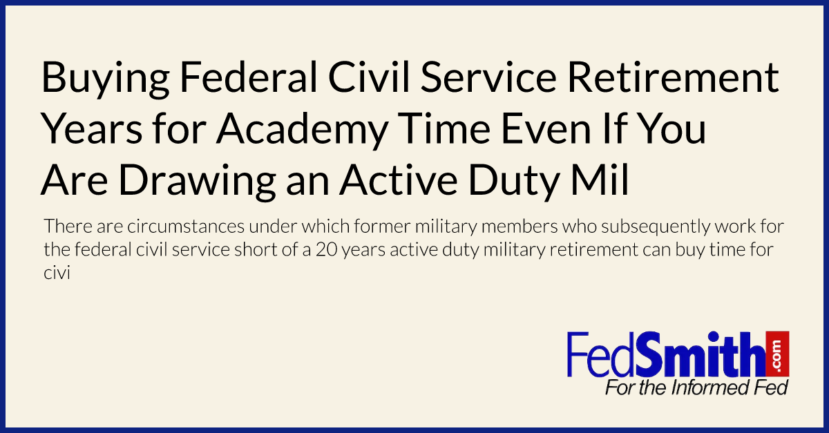 Buying Federal Civil Service Retirement Years for Academy Time Even If You Are Drawing an Active Duty Military Retirement