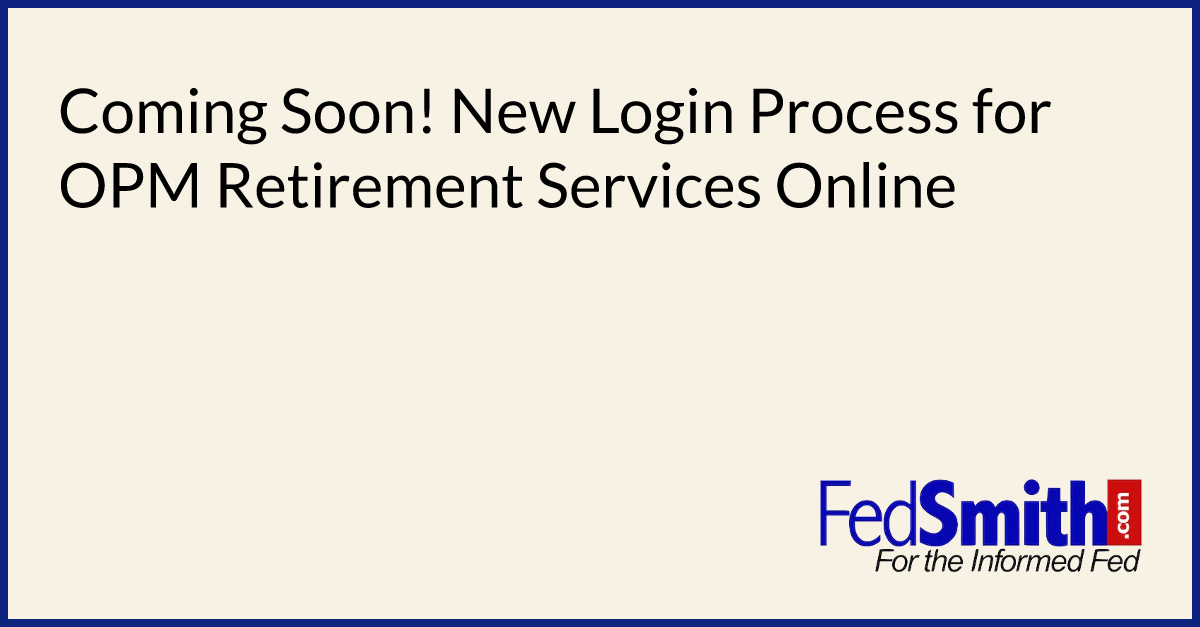 Coming Soon! New Login Process For OPM Retirement Services Online