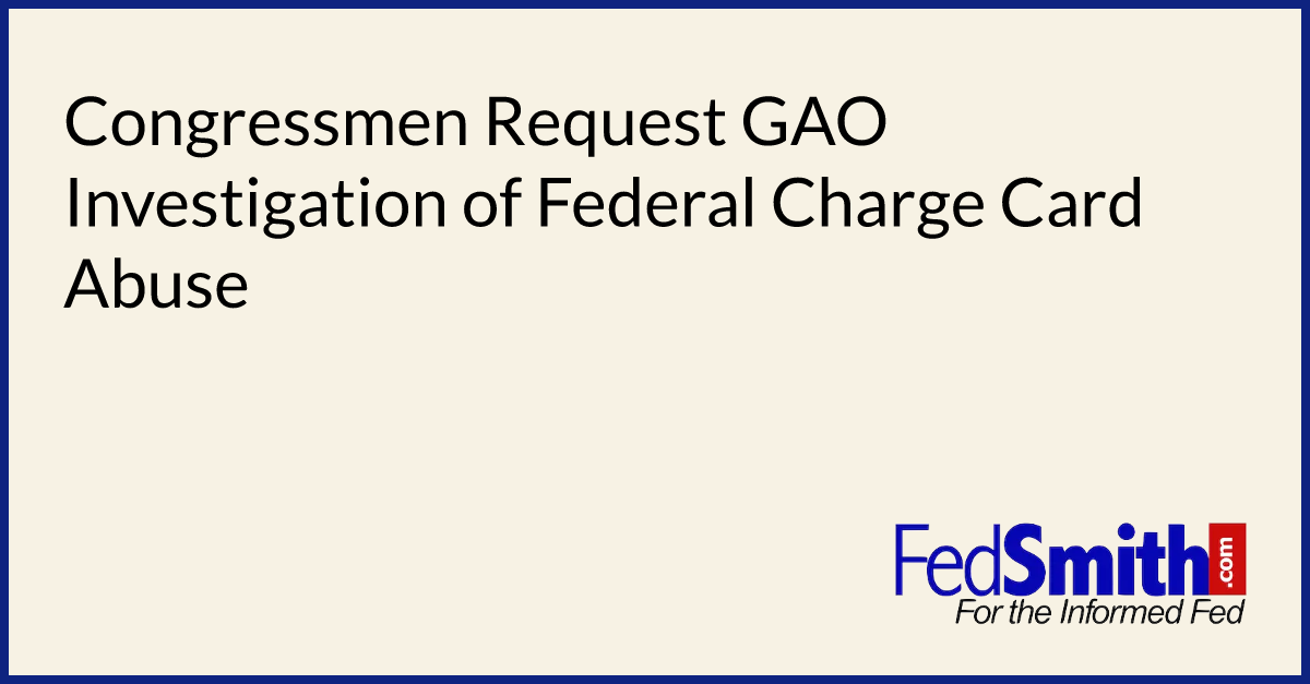 Congressmen Request GAO Investigation Of Federal Charge Card Abuse ...
