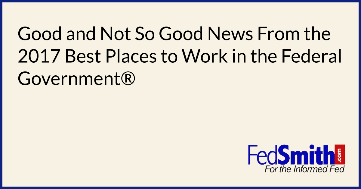 Good and Not So Good News From the 2017 Best Places to Work in the Federal Government®