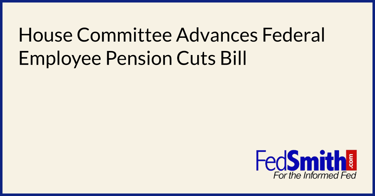 house-committee-advances-federal-employee-pension-cuts-bill-fedsmith