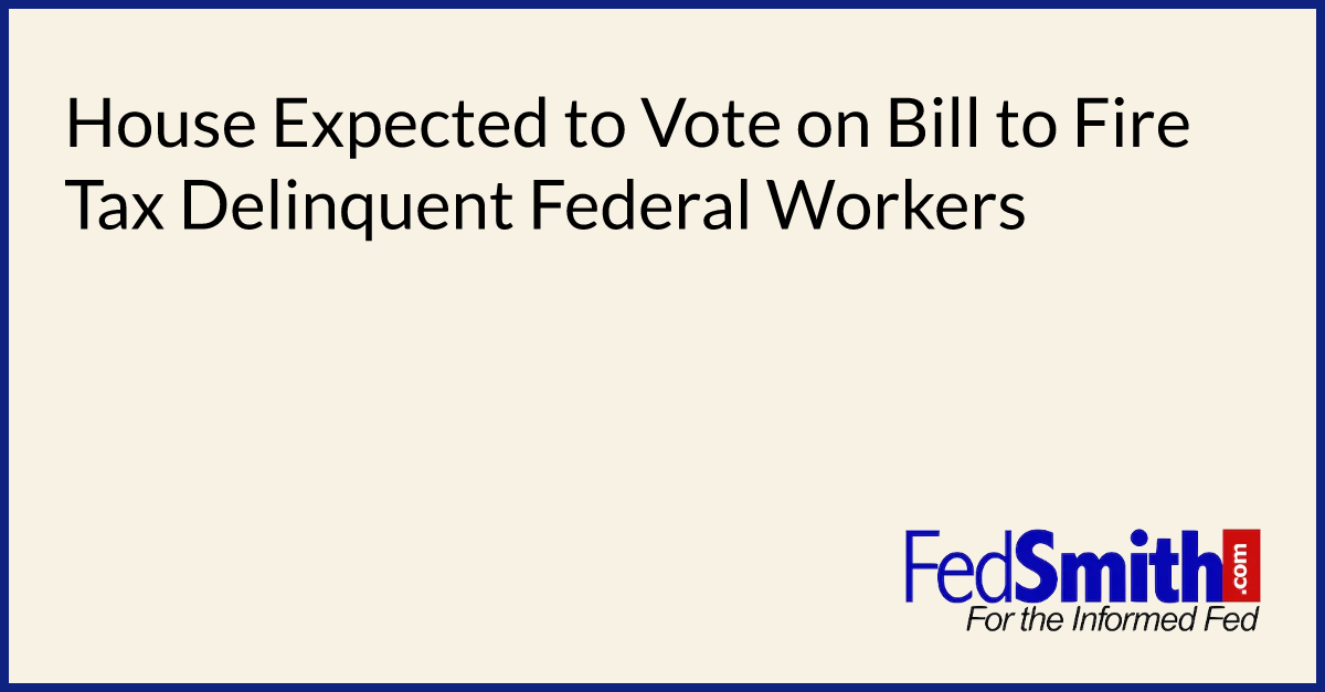 House Expected to Vote on Bill to Fire Tax Delinquent Federal Workers