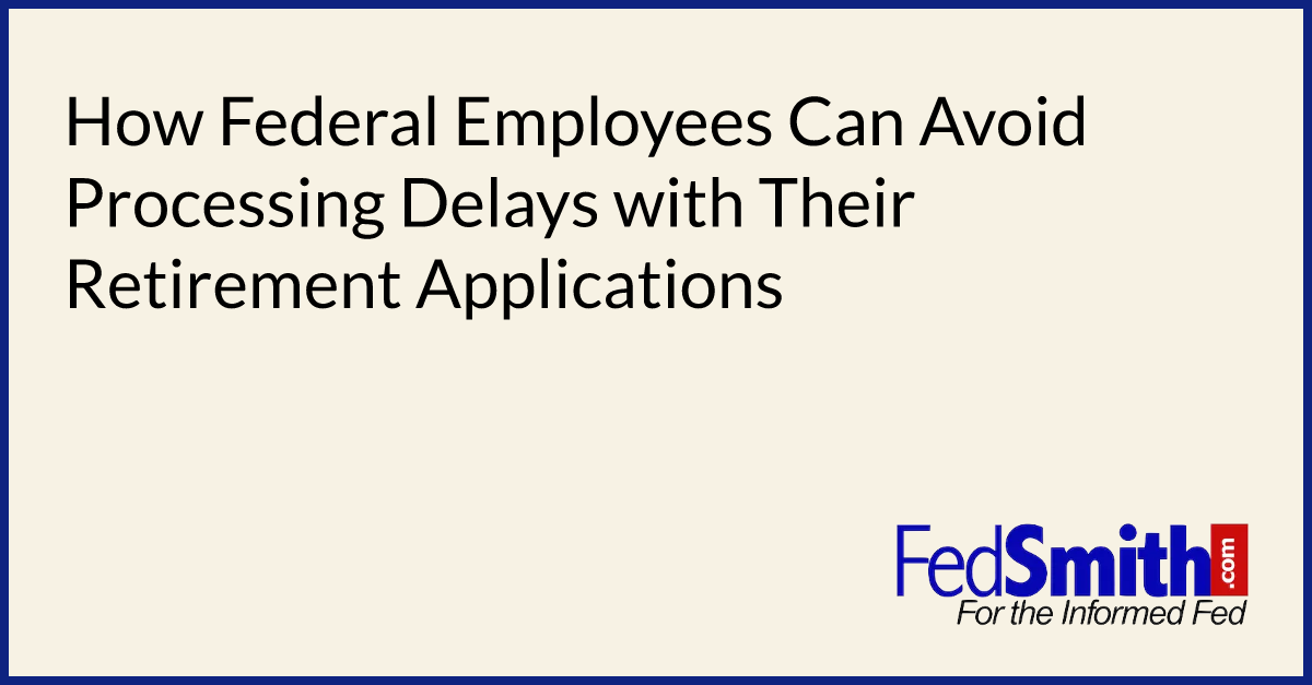 How Federal Employees Can Avoid Processing Delays with Their Retirement Applications