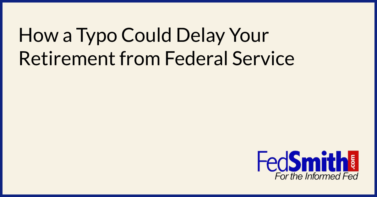 How a Typo Could Delay Your Retirement from Federal Service