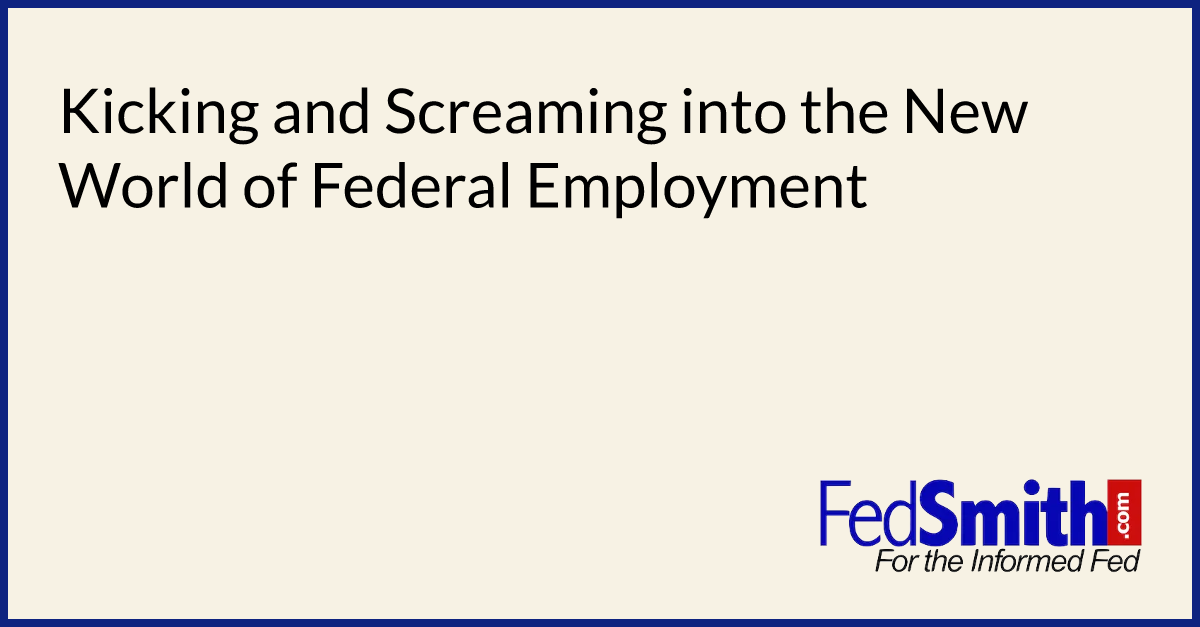 Kicking and Screaming into the New World of Federal Employment