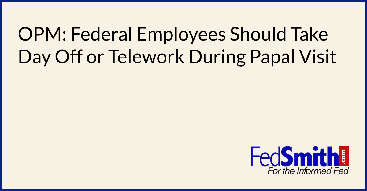 OPM Federal Employees Should Take Day Off Or Telework During Papal