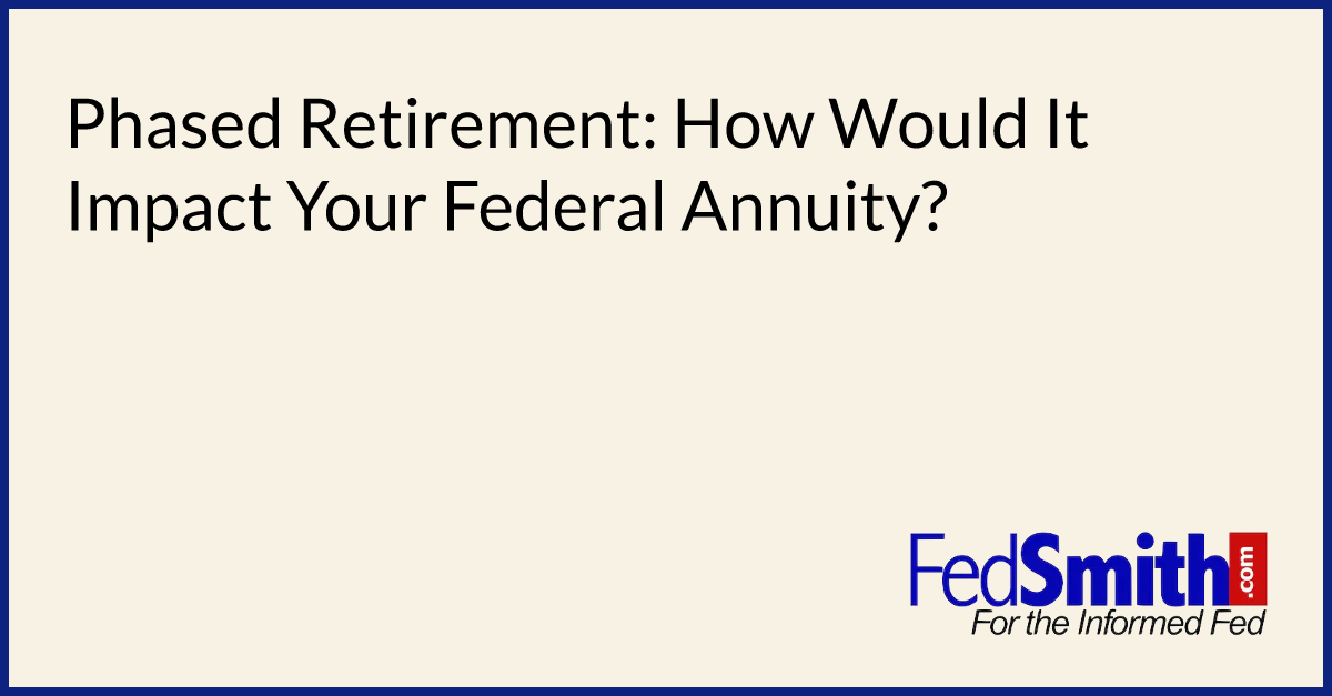 Phased Retirement How Would It Impact Your Federal Annuity?