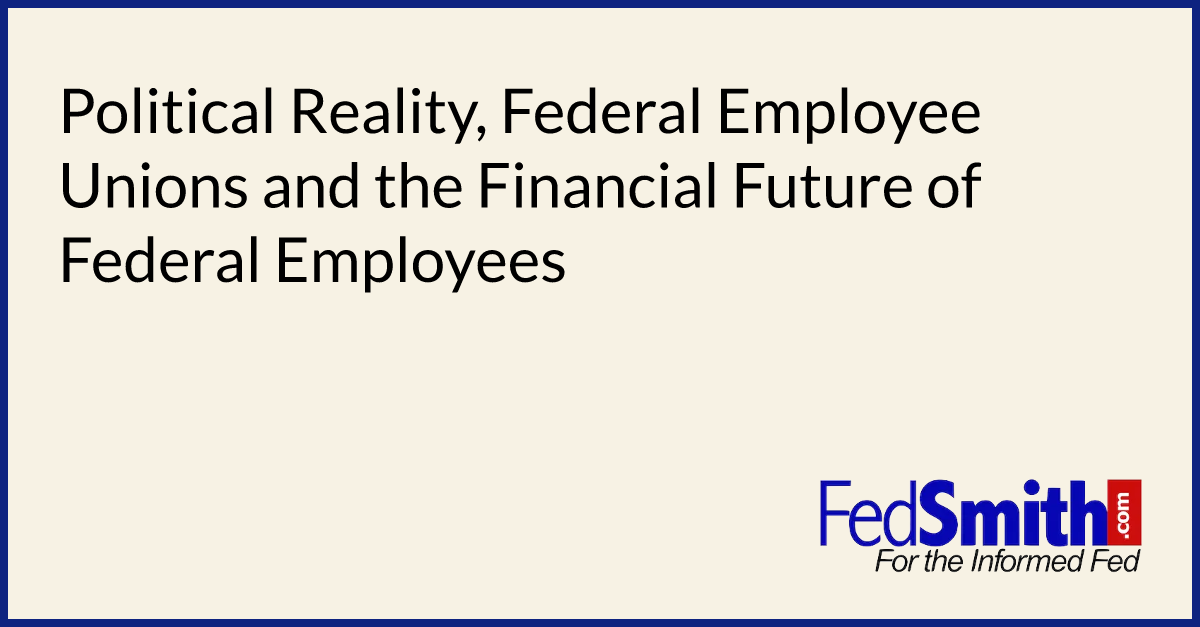 Political Reality, Federal Employee Unions and the Financial Future of Federal Employees