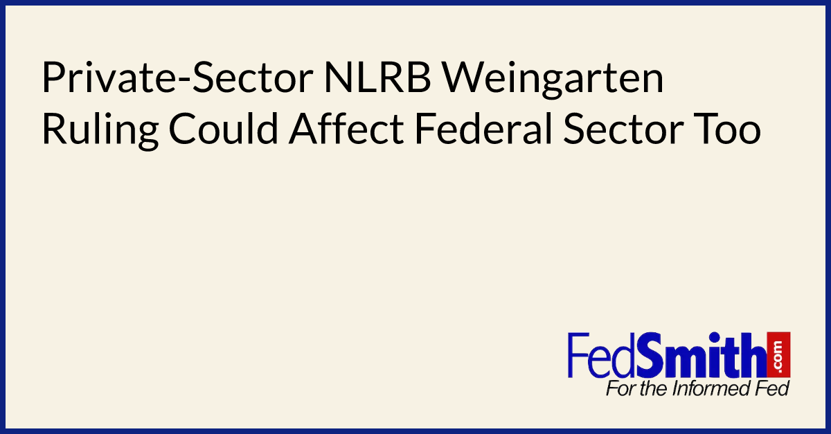 Private-Sector NLRB Weingarten Ruling Could Affect Federal Sector Too
