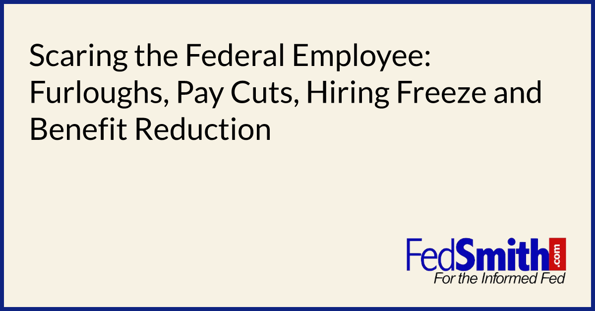 Scaring the Federal Employee: Furloughs, Pay Cuts, Hiring Freeze and Benefit Reduction