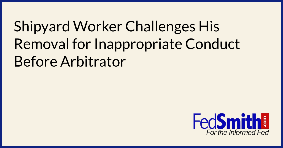 Shipyard Worker Challenges His Removal for Inappropriate Conduct Before Arbitrator