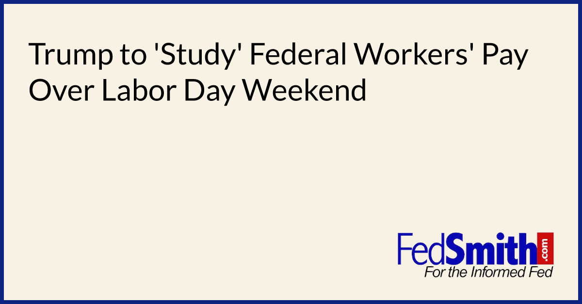Trump to 'Study' Federal Workers' Pay Over Labor Day Weekend