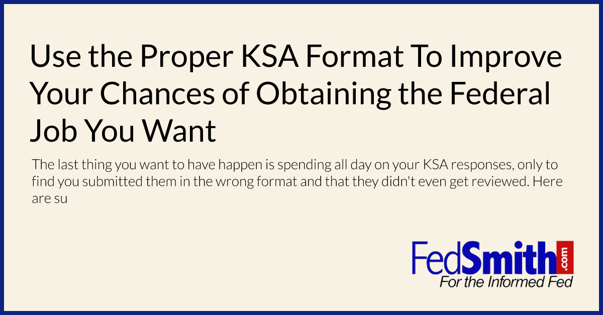 Use the Proper KSA Format To Improve Your Chances of Obtaining the Federal Job You Want