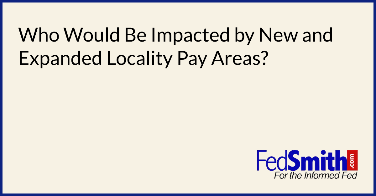 Who Would Be Impacted By New And Expanded Locality Pay Areas